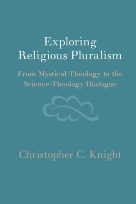 Exploring Religious Pluralism: From Mystical Theology to the Science-Theology Dialogue by Knight, Christopher C.