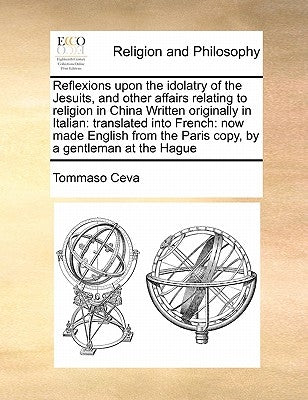 Reflexions Upon the Idolatry of the Jesuits, and Other Affairs Relating to Religion in China Written Originally in Italian: Translated Into French: No by Ceva, Tommaso