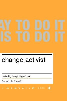 Change Activist: Make Big Things Happen Fast by McConnell, Carmel