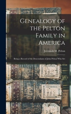 Genealogy of the Pelton Family in America: Being a Record of the Descendants of John Pelton who Set by Pelton, Jeremiah M.