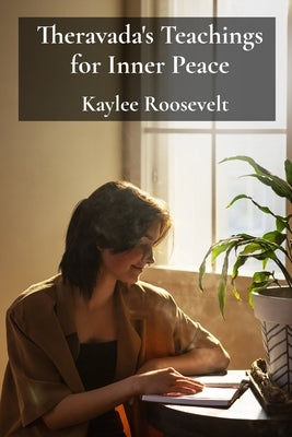 Theravada's Teachings for Inner Peace: A Practical Manual for Integrating Mindfulness and Contemplation Into Daily Routines, Embracing Equanimity and by Roosevelt, Kaylee