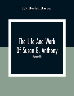 The Life And Work Of Susan B. Anthony: Including The Triumphs Of Her Last Years, Account Of Her Death And Funeral And Comments Of The Press (Volume Ii by Husted Harper, Ida