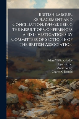 British Labour, Replacement and Conciliation, 1914-21; Being the Result of Conferences and Investigations by Committees of Section F of the British As by Kirkaldy, Adam Willis