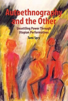 Autoethnography and the Other: Unsettling Power Through Utopian Performatives by Spry, Tami
