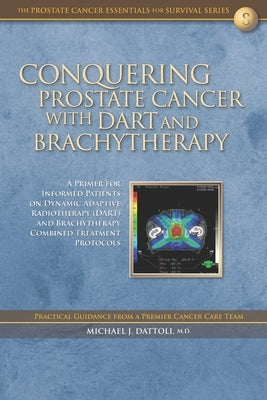 Conquering Prostate Cancer with DART and Brachytherapy: A Primer for Informed Patients on Dynamic Adaptive Radiotherapy (DART) and Brachytherapy Combi by Dattoli, Michael J.