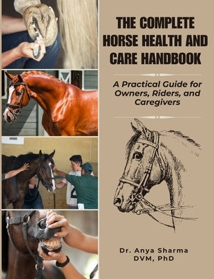 The Complete Horse Health and Care Handbook: A practical Guide for Owners, Riders, and Caregivers by Sharma DVM, Anya