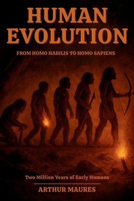 Human Evolution From Homo habilis to Homo sapiens: Two Million Years of Early Humans by Maures, Arthur