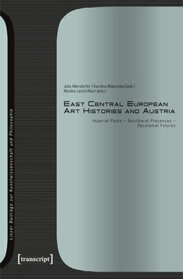East Central European Art Histories and Austria: Imperial Pasts - Neoliberal Presences - Decolonial Futures by Allerstorfer, Julia