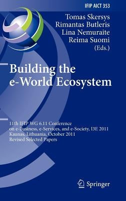 Building the E-World Ecosystem: 11th Ifip Wg 6.11 Conference on E-Business, E-Services, and E-Society, I3e 2011, Kaunas, Lithuania, October 12-14, 201 by Skersys, Tomas