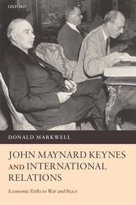 John Maynard Keynes and International Relations: Economic Paths to War and Peace by Markwell, Donald John