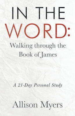 In the Word: Walking Through the Book of James: A 21-Day Personal Study by Myers, Allison