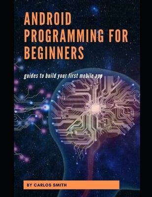Android programming for beginners: Guides To Build Your First Mobile App by Smith, Carlos
