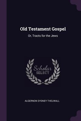 Old Testament Gospel: Or, Tracts for the Jews by Thelwall, Algernon Sydney