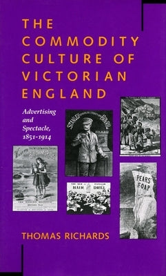 The Commodity Culture of Victorian England: Advertising and Spectacle, 1851-1914 by Richards, Thomas