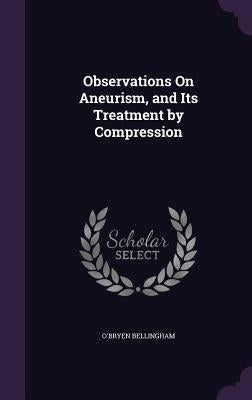 Observations On Aneurism, and Its Treatment by Compression by Bellingham, O'Bryen