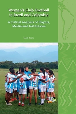 Women's Club Football in Brazil and Colombia: A Critical Analysis of Players, Media and Institutions by Biram, Mark