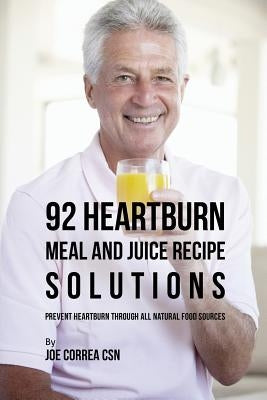 92 Heartburn Meal and Juice Recipe Solutions: Prevent Heartburn through All Natural Food Sources by Correa, Joe