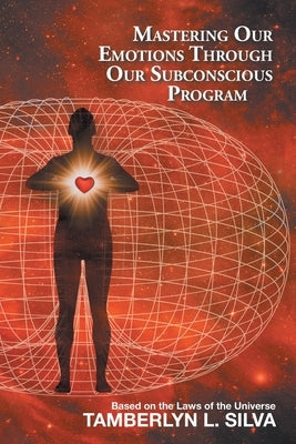 Mastering Our Emotions Through Our Subconscious Program: Based on the Laws of the Universe by Silva, Tamberlyn L.