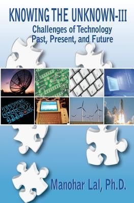 Knowing the Unknown - III: Challenges of Technology - Past, Present, and Future by Lal Ph. D., Manohar