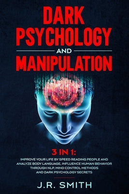 Dark Psychology and Manipulation: 3 in 1: Improve your life by Speed Reading People and Analyze Body Language, Influence Human Behavior Through Nlp, M by Smith, J. R.