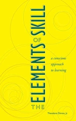 The Elements of Skill: A Conscious Approach to Learning by Dimon, Theodore