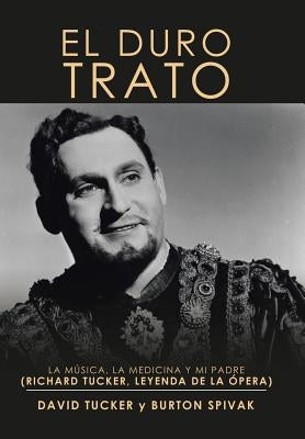 El Duro Trato: La Música, La Medicina Y Mi Padre (Richard Tucker, Leyenda De La Ópera) by Tucker, David