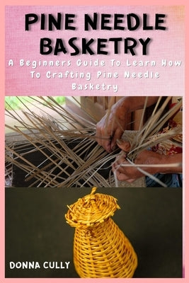 Pine Needle Basketry: A Beginners Guide To Learn How To Crafting Pine Needle Basketry by Cully, Donna