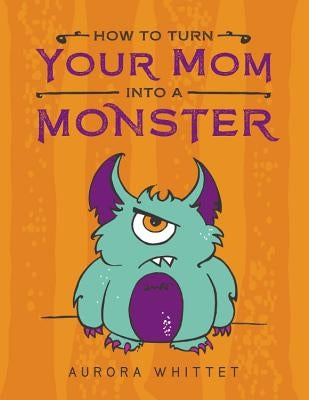 How to Turn Your Mom Into a Monster by Whittet, Aurora