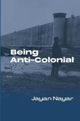 Being Anti-Colonial by Nayar, Jayan
