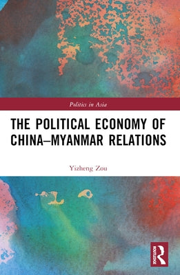 The Political Economy of China-Myanmar Relations by Zou, Yizheng