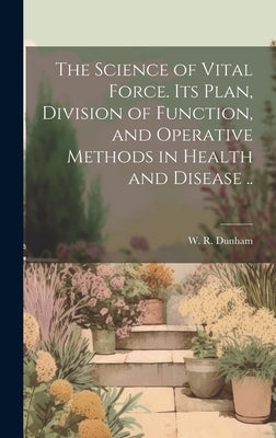 The Science of Vital Force. Its Plan, Division of Function, and Operative Methods in Health and Disease .. by Dunham, W. R. (William Russell) 1833