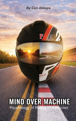 Mind Over Machine: Psychology of Riding Motorcycles by Akkaya, Can