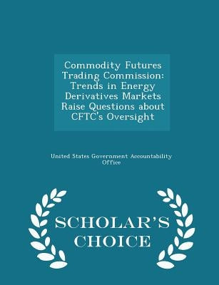Commodity Futures Trading Commission: Trends in Energy Derivatives Markets Raise Questions about Cftc's Oversight - Scholar's Choice Edition by United States Government Accountability
