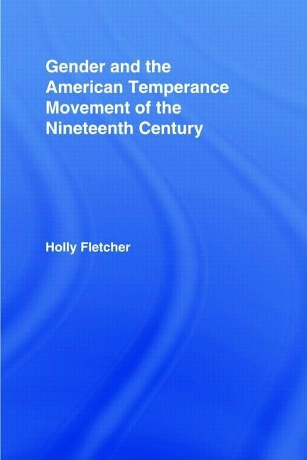 Gender and the American Temperance Movement of the Nineteenth Century by Fletcher, Holly Berkley