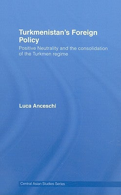 Turkmenistan's Foreign Policy: Positive Neutrality and the Consolidation of the Turkmen Regime by Anceschi, Luca