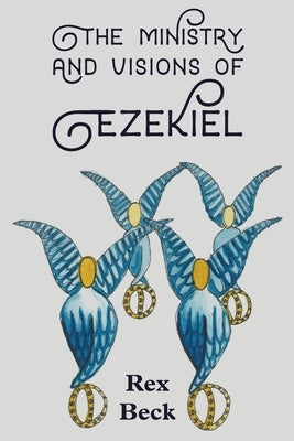 The Ministry and Visions of Ezekiel by Beck, Rex