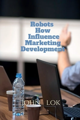 Robots How Influence Marketing Development by Lok, John