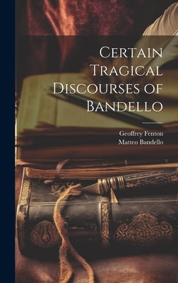 Certain Tragical Discourses of Bandello by Bandello, Matteo