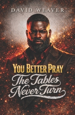 You Better Pray The Tables Never Turn by Weaver, David