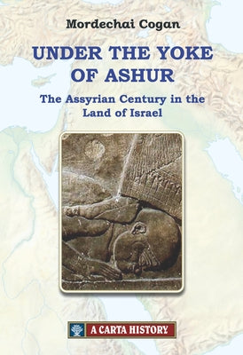 Under the Yoke of Ashur: The Assyrian Century in the Land of Israel by Cogan, Mordechai