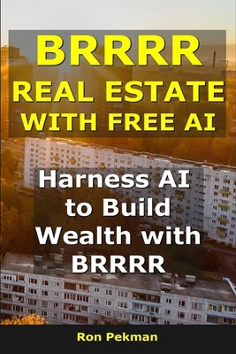 BRRRR Real Estate With AI: Harness AI to Build Wealth with BRRRR by Pekman, Ron