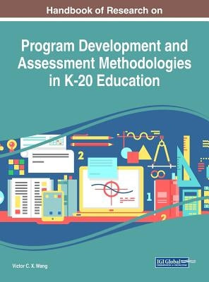 Handbook of Research on Program Development and Assessment Methodologies in K-20 Education by Wang, Viktor