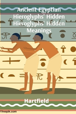 Ancient Egyptian Hieroglyphs' Hidden Hieroglyphs' Hidden Meanings: Unveiling Pharaonic Beliefs and Pharaohs' Lives by Hartfield
