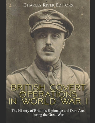 British Covert Operations in World War I: The History of Britain's Espionage and Dark Arts during the Great War by Charles River Editors