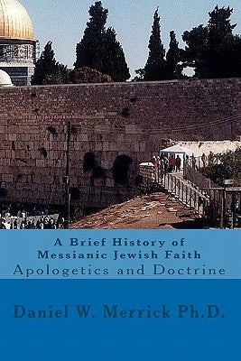 A Brief History of Messianic Jewish Faith: Apologetics and Doctrine by Merrick Ph. D., Daniel W.