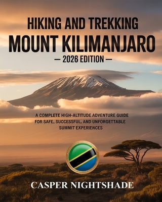 Hiking and Trekking Mount Kilimanjaro: A Complete High-Altitude Adventure Guide for Safe, Successful, and Unforgettable Summit Experiences by Nightshade, Casper