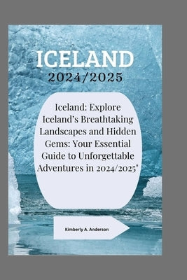 Iceland 2024/2025: Iceland: Explore Iceland's Breathtaking Landscapes and Hidden Gems: Your Essential Guide to Unforgettable Adventures i by Anderson, Kimberly A.