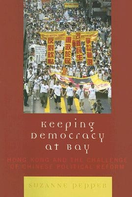 Keeping Democracy at Bay: Hong Kong and the Challenge of Chinese Political Reform by Pepper, Suzanne
