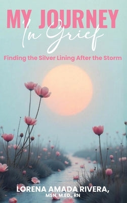MY JOURNEY In Grief Finding the Silver Lining After the Storm by Rivera, Lorena