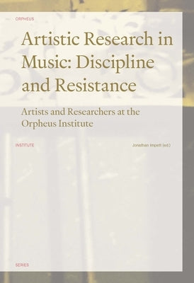 Artistic Research in Music: Discipline and Resistance: Artists and Reseachers at the Orpheus Institute by Impett, Jonathan